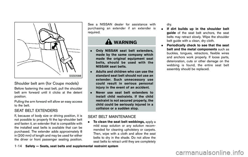 NISSAN 370Z 2014 Owners Guide SSS0588
Shoulder belt arm (for Coupe models)
Before fastening the seat belt, pull the shoulder
belt arm forward until it clicks at the detent
position.
Pulling the arm forward will allow an easy acces