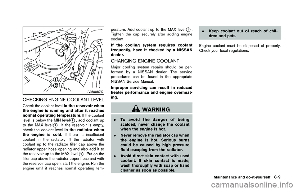 NISSAN 370Z 2014 Owners Manual JVM0087X
CHECKING ENGINE COOLANT LEVEL
Check the coolant levelin the reservoir when
the engine is running and after it reaches
normal operating temperature. If the coolant
level is below the MIN level NISSAN 370Z 2014 Owners Manual JVM0087X
CHECKING ENGINE COOLANT LEVEL
Check the coolant levelin the reservoir when
the engine is running and after it reaches
normal operating temperature. If the coolant
level is below the MIN level