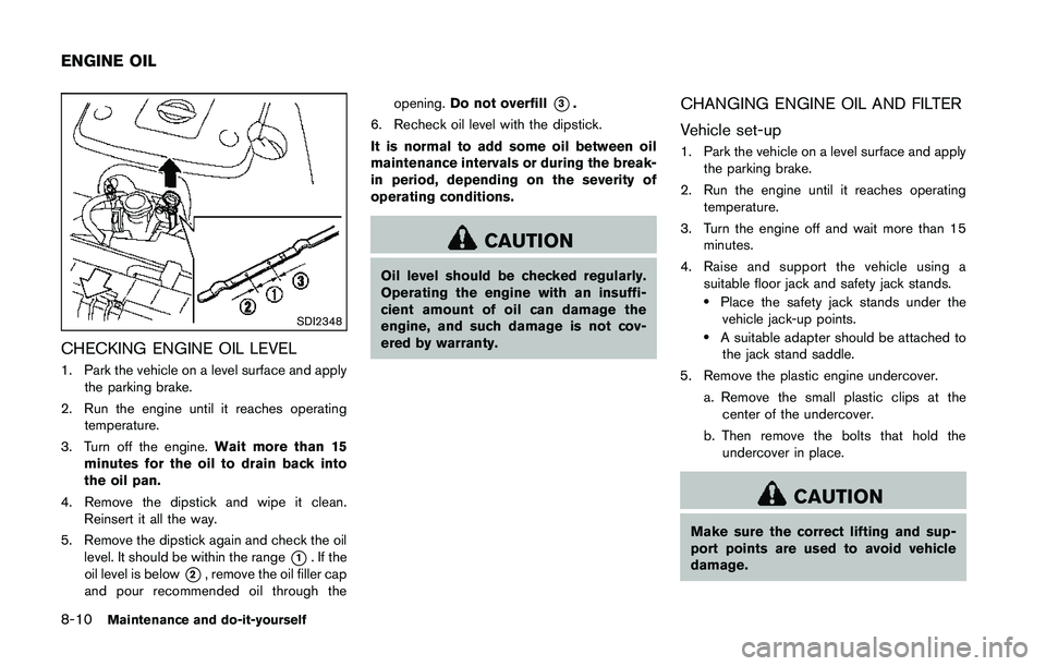 NISSAN 370Z 2014  Owners Manual SDI2348
CHECKING ENGINE OIL LEVEL
1. Park the vehicle on a level surface and applythe parking brake.
2. Run the engine until it reaches operating temperature.
3. Turn off the engine. Wait more than 15