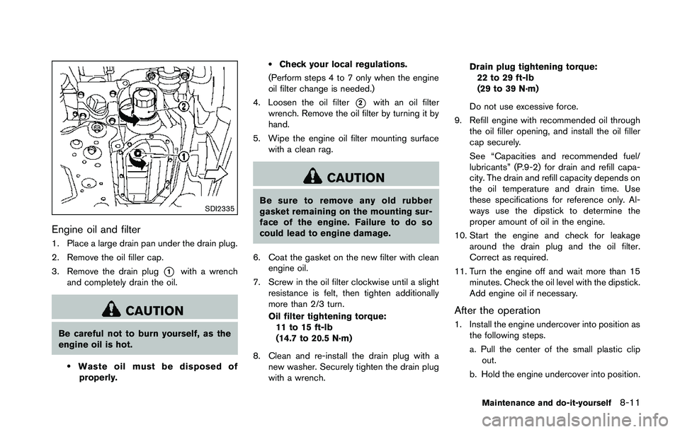 NISSAN 370Z 2014  Owners Manual SDI2335
Engine oil and filter
1. Place a large drain pan under the drain plug.
2. Remove the oil filler cap.
3. Remove the drain plug
*1with a wrench
and completely drain the oil. 