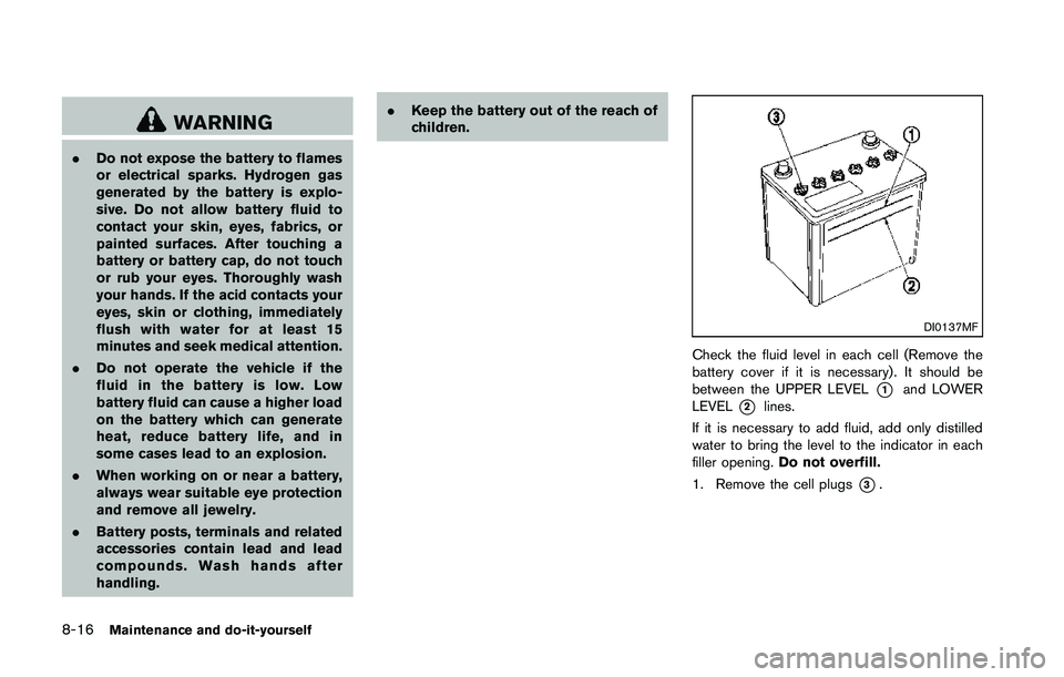 NISSAN 370Z 2014  Owners Manual WARNING
.Do not expose the battery to flames
or electrical sparks. Hydrogen gas
generated by the battery is explo-
sive. Do not allow battery fluid to
contact your skin, eyes, fabrics, or
painted surf