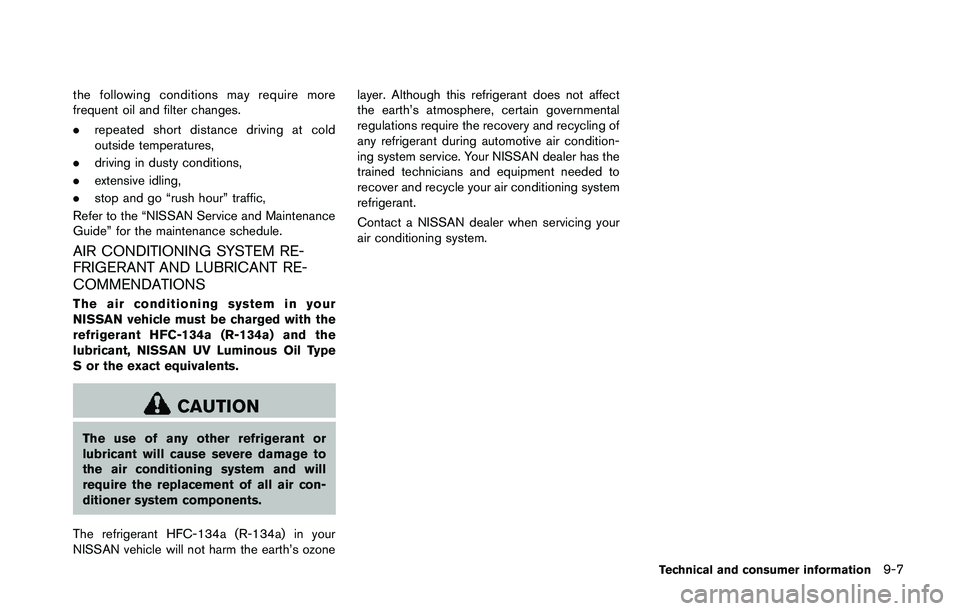 NISSAN 370Z 2014  Owners Manual the following conditions may require more
frequent oil and filter changes.
.repeated short distance driving at cold
outside temperatures,
. driving in dusty conditions,
. extensive idling,
. stop and 