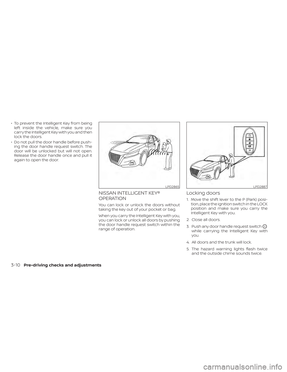 NISSAN ALTIMA 2023  Owners Manual • To prevent the Intelligent Key from beinglef t inside the vehicle, make sure you
carry the Intelligent Key with you and then
lock the doors.
• Do not pull the door handle before push- ing the do