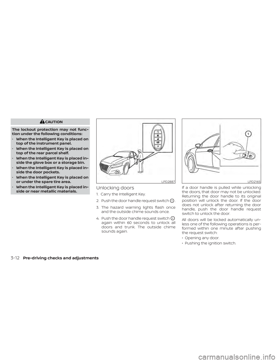 NISSAN ALTIMA 2023 Owners Guide CAUTION
The lockout protection may not func-
tion under the following conditions:
• When the Intelligent Key is placed on
top of the instrument panel.
• When the Intelligent Key is placed on
top o