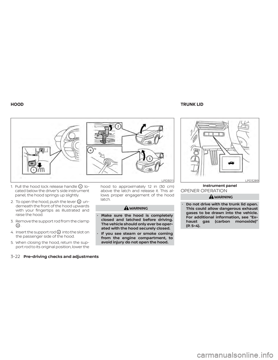 NISSAN ALTIMA 2023  Owners Manual 1. Pull the hood lock release handleO1lo-
cated below the driver's side instrument
panel; the hood springs up slightly.
2. To open the hood, push the lever
O2un-
derneath the front of the hood upw