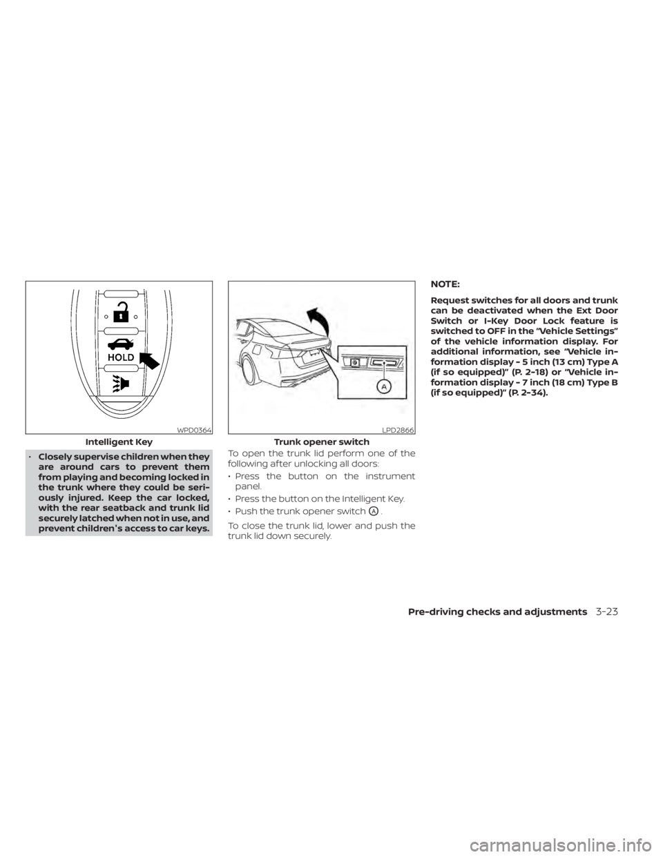 NISSAN ALTIMA 2023  Owners Manual •Closely supervise children when they
are around cars to prevent them
from playing and becoming locked in
the trunk where they could be seri-
ously injured. Keep the car locked,
with the rear seatba