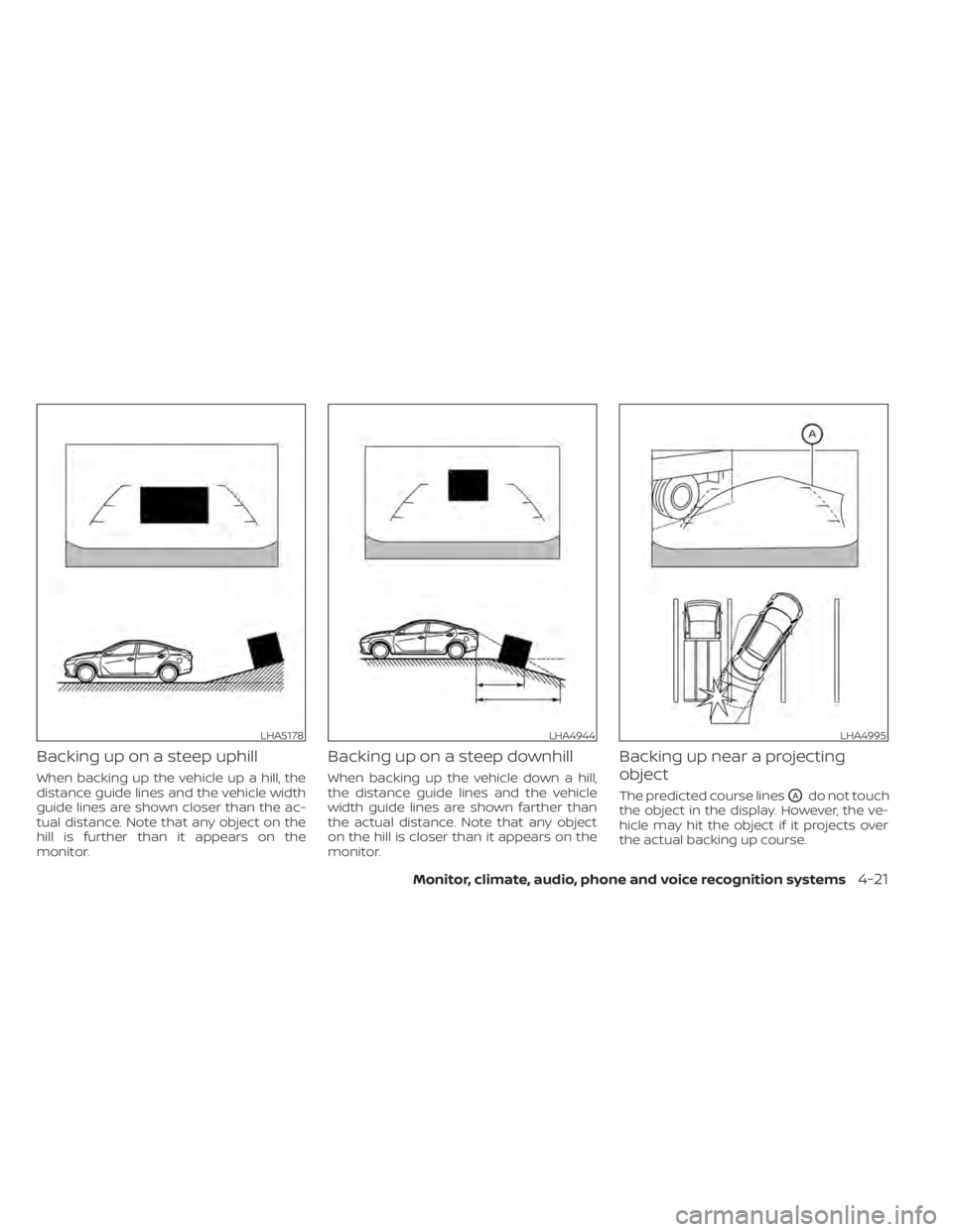NISSAN ALTIMA 2023 Owners Manual Backing up on a steep uphill
When backing up the vehicle up a hill, the
distance guide lines and the vehicle width
guide lines are shown closer than the ac-
tual distance. Note that any object on the
NISSAN ALTIMA 2023 Owners Manual Backing up on a steep uphill
When backing up the vehicle up a hill, the
distance guide lines and the vehicle width
guide lines are shown closer than the ac-
tual distance. Note that any object on the