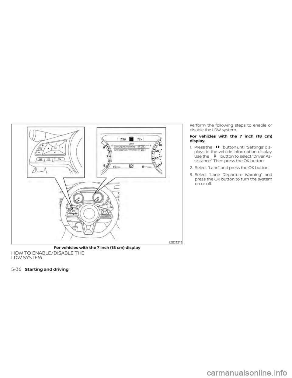 NISSAN ALTIMA 2023  Owners Manual HOW TO ENABLE/DISABLE THE
LDW SYSTEM
Perform the following steps to enable or
disable the LDW system.
For vehicles with the 7 inch (18 cm)
display.
1. Press the
button until “Settings” dis-
plays 