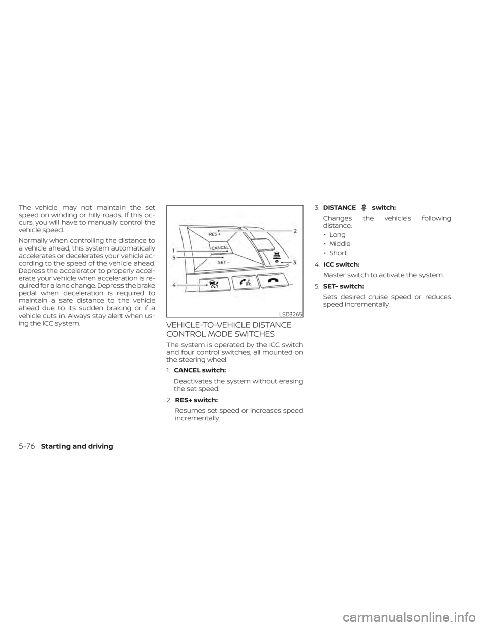 NISSAN ALTIMA 2023  Owners Manual The vehicle may not maintain the set
speed on winding or hilly roads. If this oc-
curs, you will have to manually control the
vehicle speed.
Normally when controlling the distance to
a vehicle ahead, 