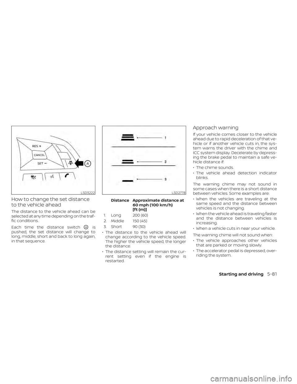 NISSAN ALTIMA 2023  Owners Manual How to change the set distance
to the vehicle ahead
The distance to the vehicle ahead can be
selected at any time depending on the traf-
fic conditions.
Each time the distance switch
OAis
pushed, the 