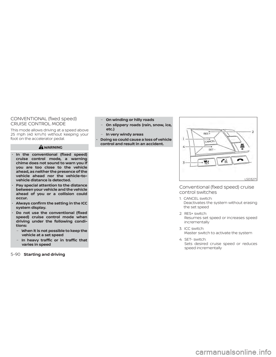 NISSAN ALTIMA 2023  Owners Manual CONVENTIONAL (fixed speed)
CRUISE CONTROL MODE
This mode allows driving at a speed above
25 mph (40 km/h) without keeping your
foot on the accelerator pedal.
WARNING
• In the conventional (fixed spe