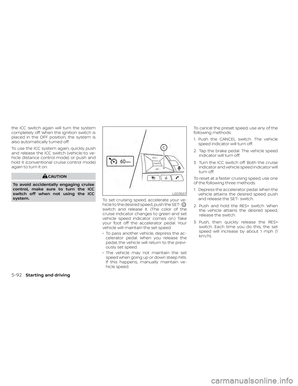 NISSAN ALTIMA 2023  Owners Manual the ICC switch again will turn the system
completely off. When the ignition switch is
placed in the OFF position, the system is
also automatically turned off.
To use the ICC system again, quickly push