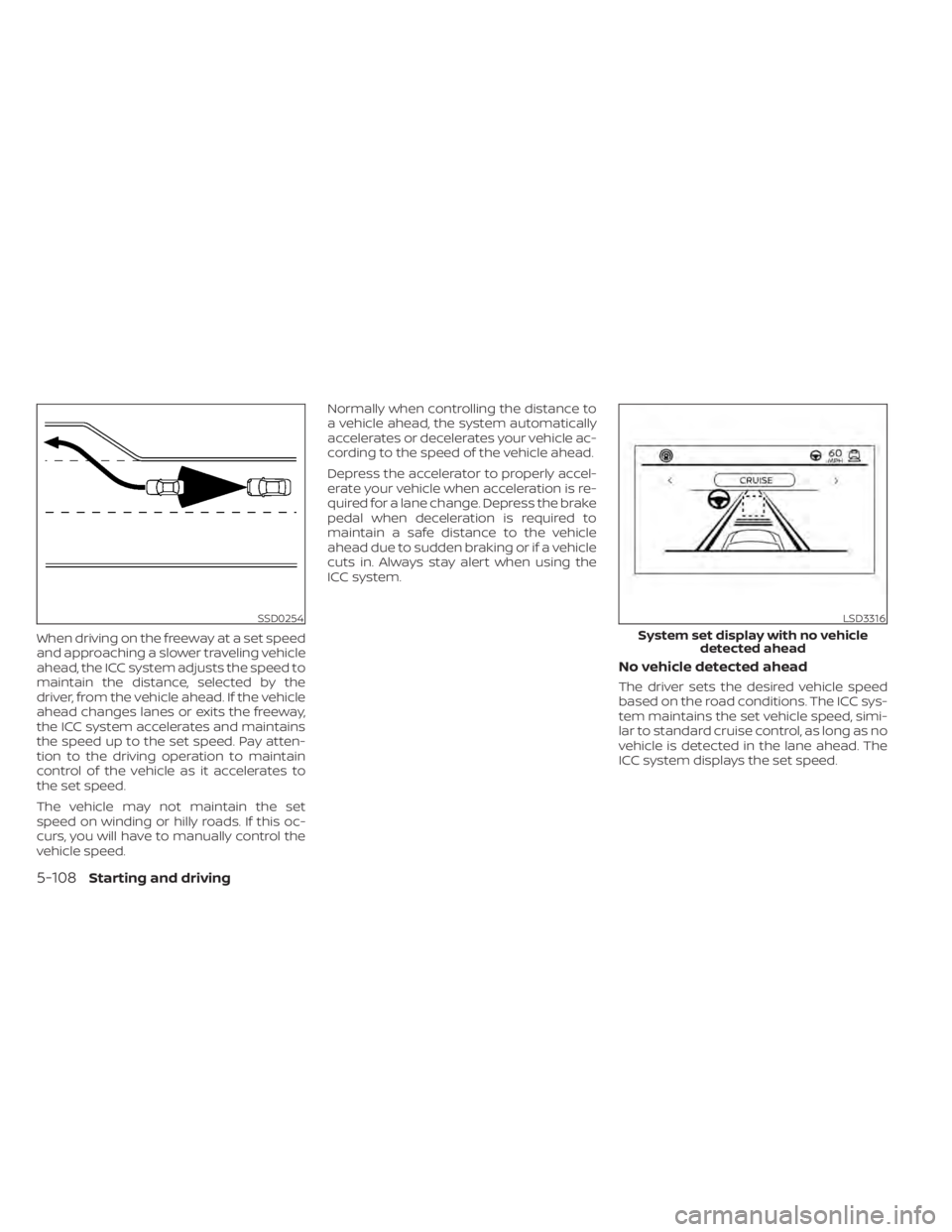 NISSAN ALTIMA 2023  Owners Manual When driving on the freeway at a set speed
and approaching a slower traveling vehicle
ahead, the ICC system adjusts the speed to
maintain the distance, selected by the
driver, from the vehicle ahead. 
