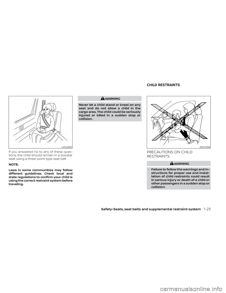 NISSAN ALTIMA 2023 Service Manual If you answered no to any of these ques-
tions, the child should remain in a booster
seat using a three-point type seat belt.
NOTE:
Laws in some communities may follow
different guidelines. Check loca