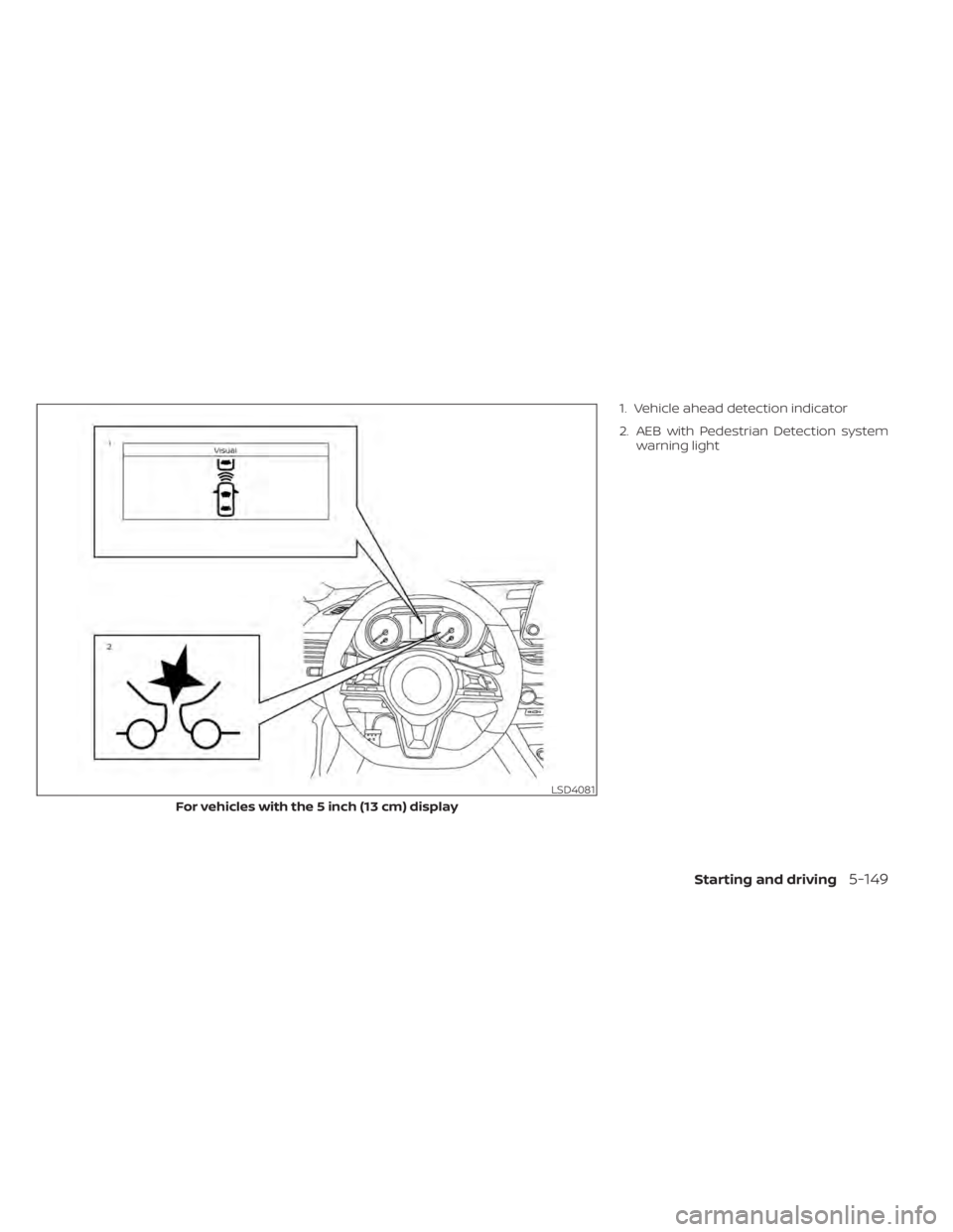 NISSAN ALTIMA 2023 Owners Manual 1. Vehicle ahead detection indicator
2. AEB with Pedestrian Detection systemwarning light
LSD4081
For vehicles with the 5 inch (13 cm) display
Starting and driving5-149 NISSAN ALTIMA 2023 Owners Manual 1. Vehicle ahead detection indicator
2. AEB with Pedestrian Detection systemwarning light
LSD4081
For vehicles with the 5 inch (13 cm) display
Starting and driving5-149