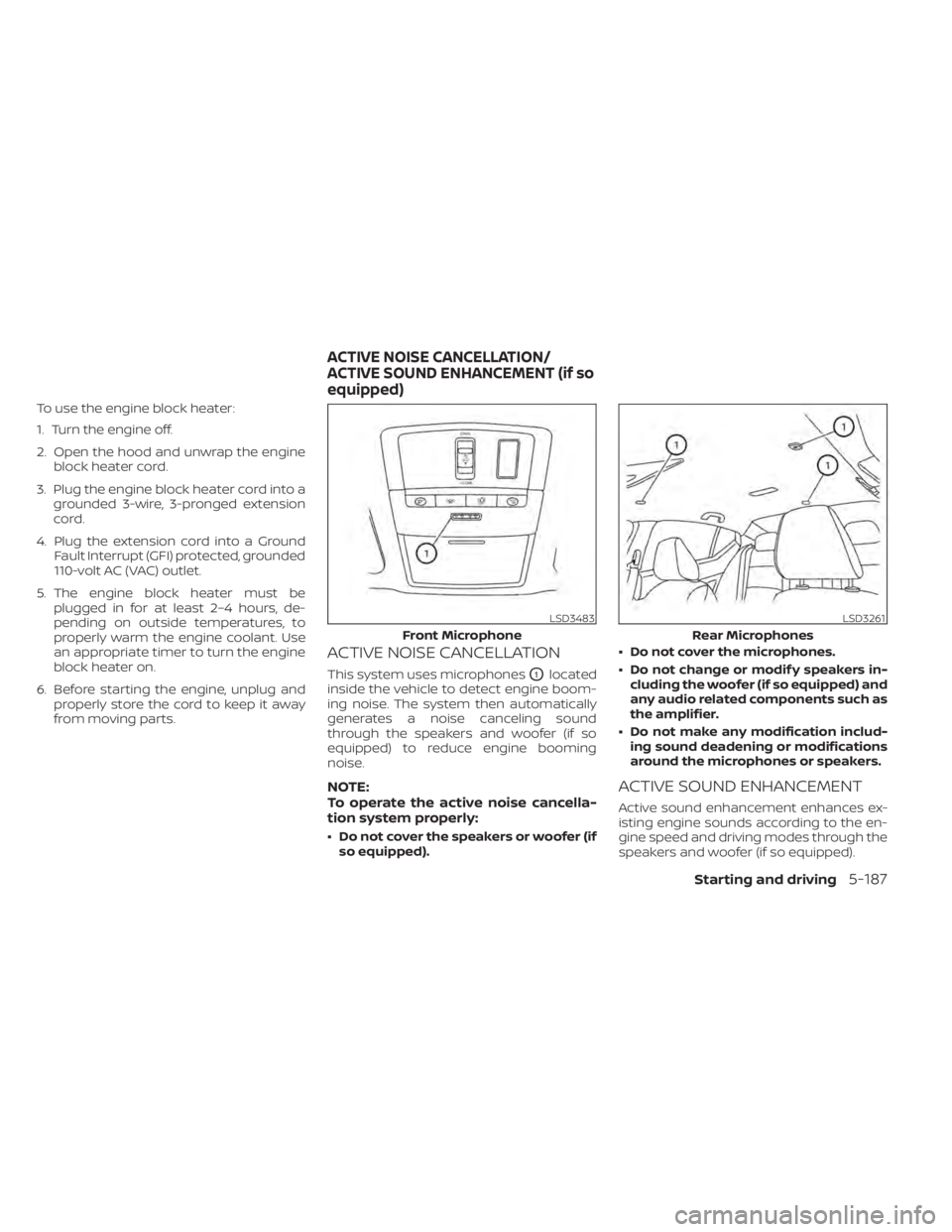 NISSAN ALTIMA 2023  Owners Manual To use the engine block heater:
1. Turn the engine off.
2. Open the hood and unwrap the engineblock heater cord.
3. Plug the engine block heater cord into a grounded 3-wire, 3-pronged extension
cord.
