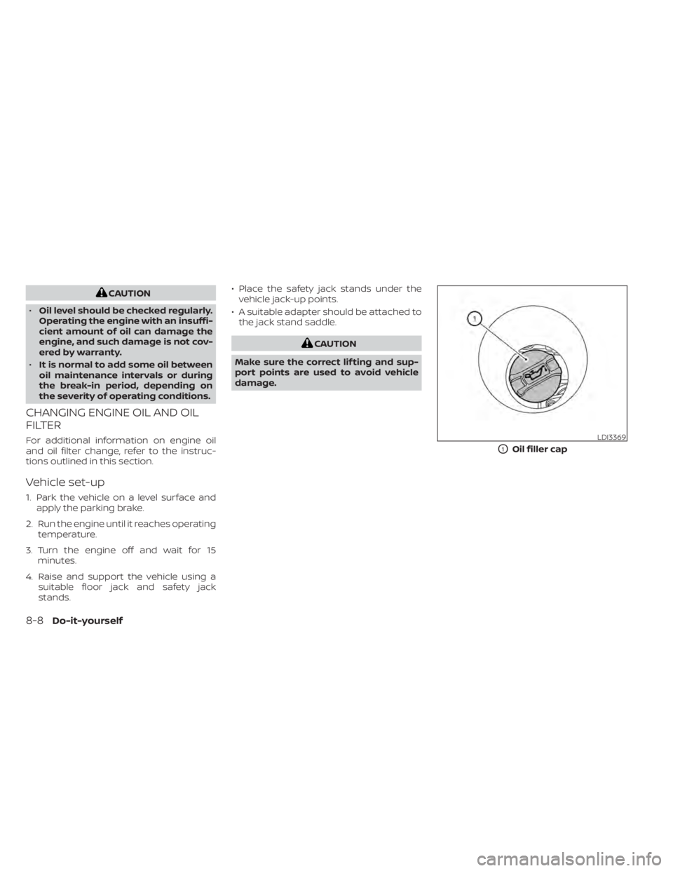 NISSAN ALTIMA 2023  Owners Manual CAUTION
• Oil level should be checked regularly.
Operating the engine with an insuffi-
cient amount of oil can damage the
engine, and such damage is not cov-
ered by warranty.
• It is normal to ad