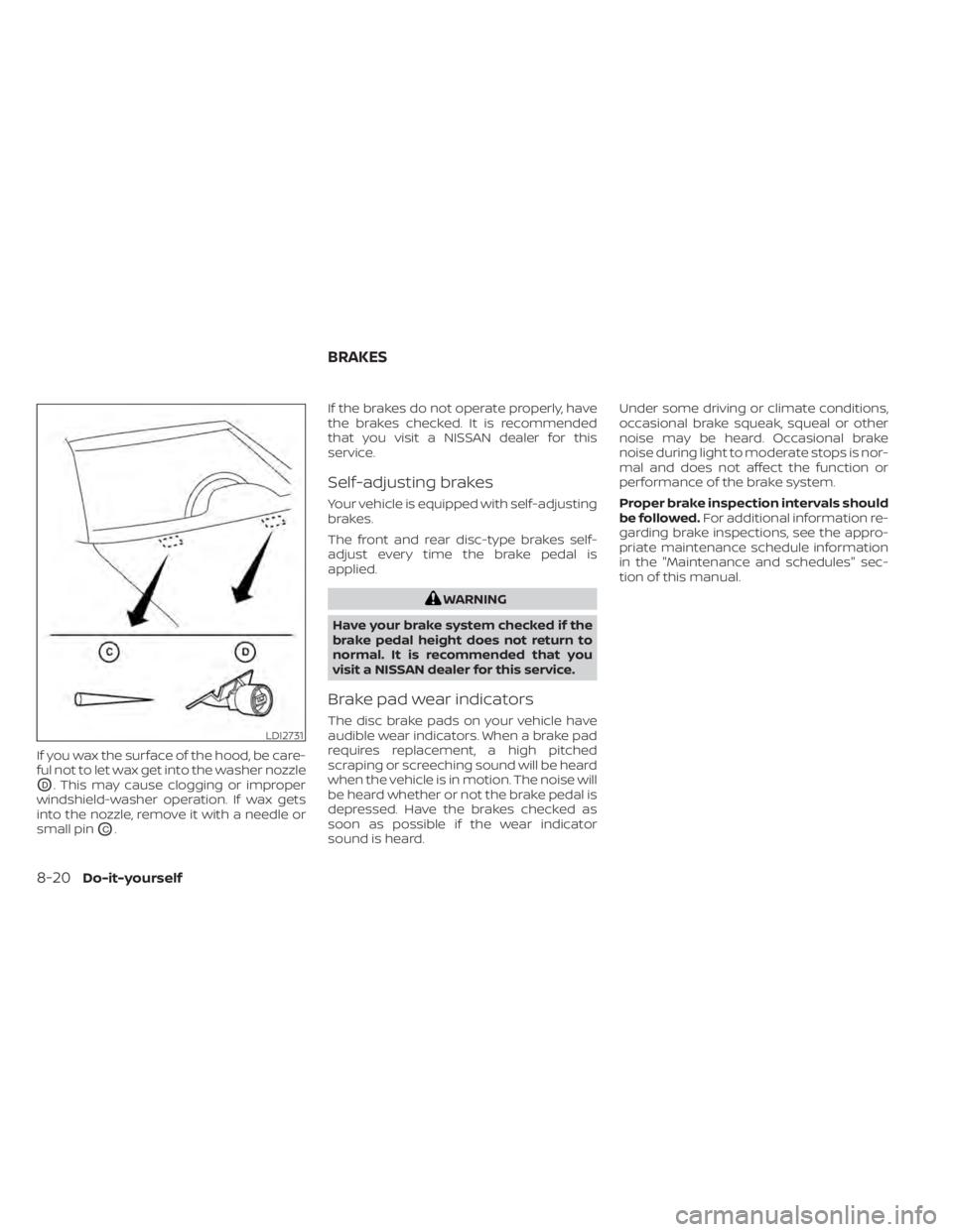 NISSAN ALTIMA 2023  Owners Manual If you wax the surface of the hood, be care-
ful not to let wax get into the washer nozzle
OD. This may cause clogging or improper
windshield-washer operation. If wax gets
into the nozzle, remove it w