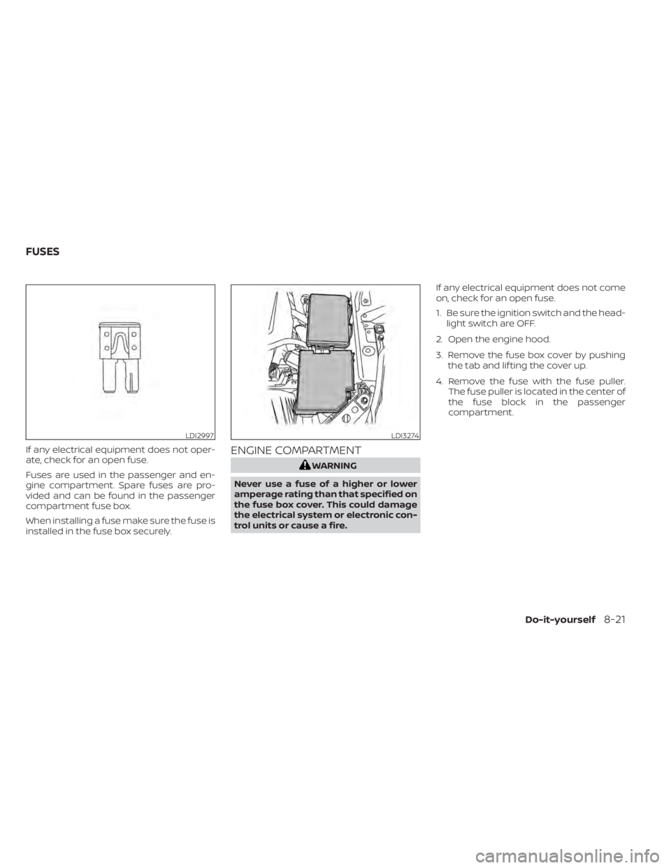 NISSAN ALTIMA 2023  Owners Manual If any electrical equipment does not oper-
ate, check for an open fuse.
Fuses are used in the passenger and en-
gine compartment. Spare fuses are pro-
vided and can be found in the passenger
compartme