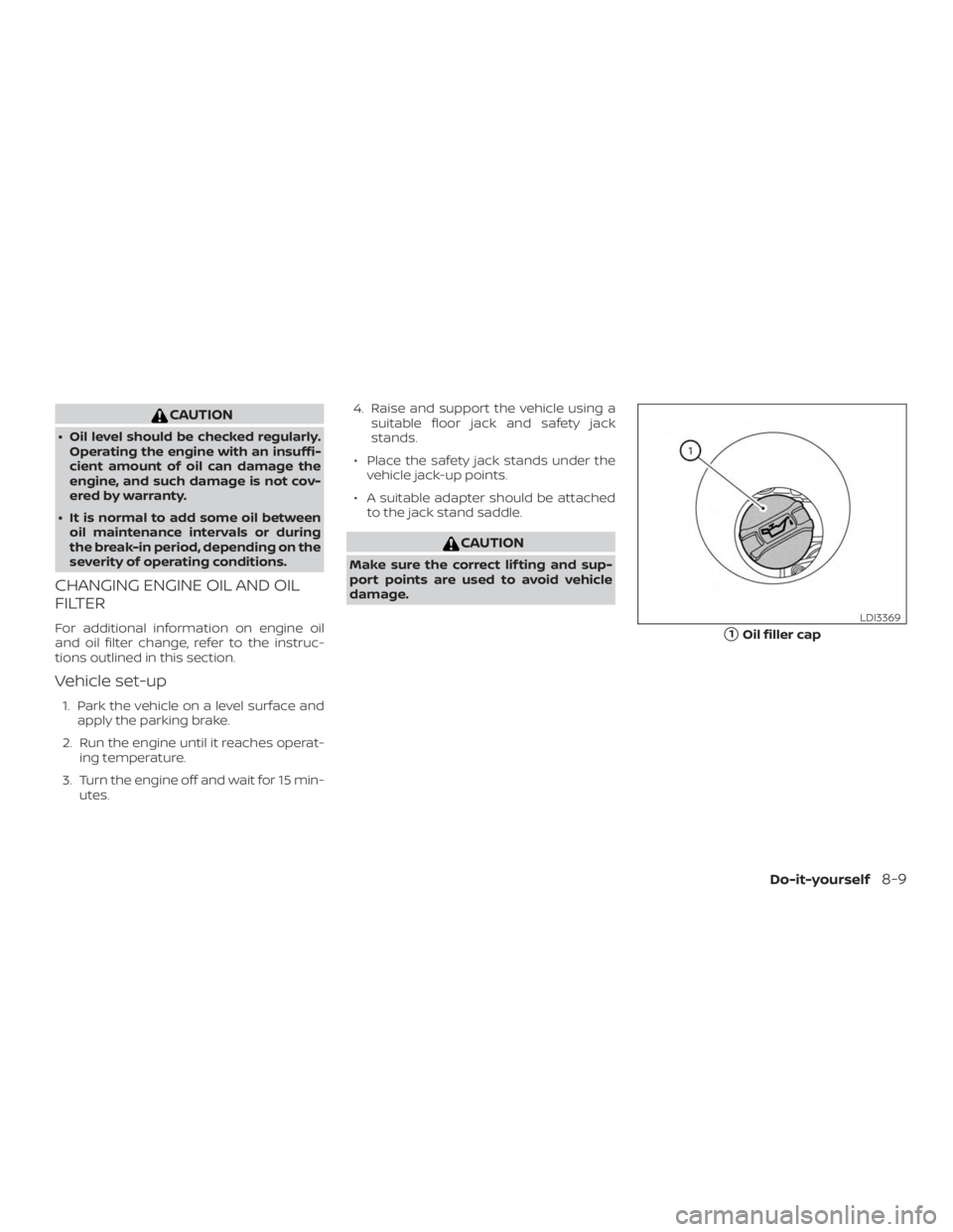NISSAN ALTIMA SL 2018  Owners Manual CAUTION
∙ Oil level should be checked regularly.Operating the engine with an insuffi-
cient amount of oil can damage the
engine, and such damage is not cov-
ered by warranty.
∙ It is normal to add