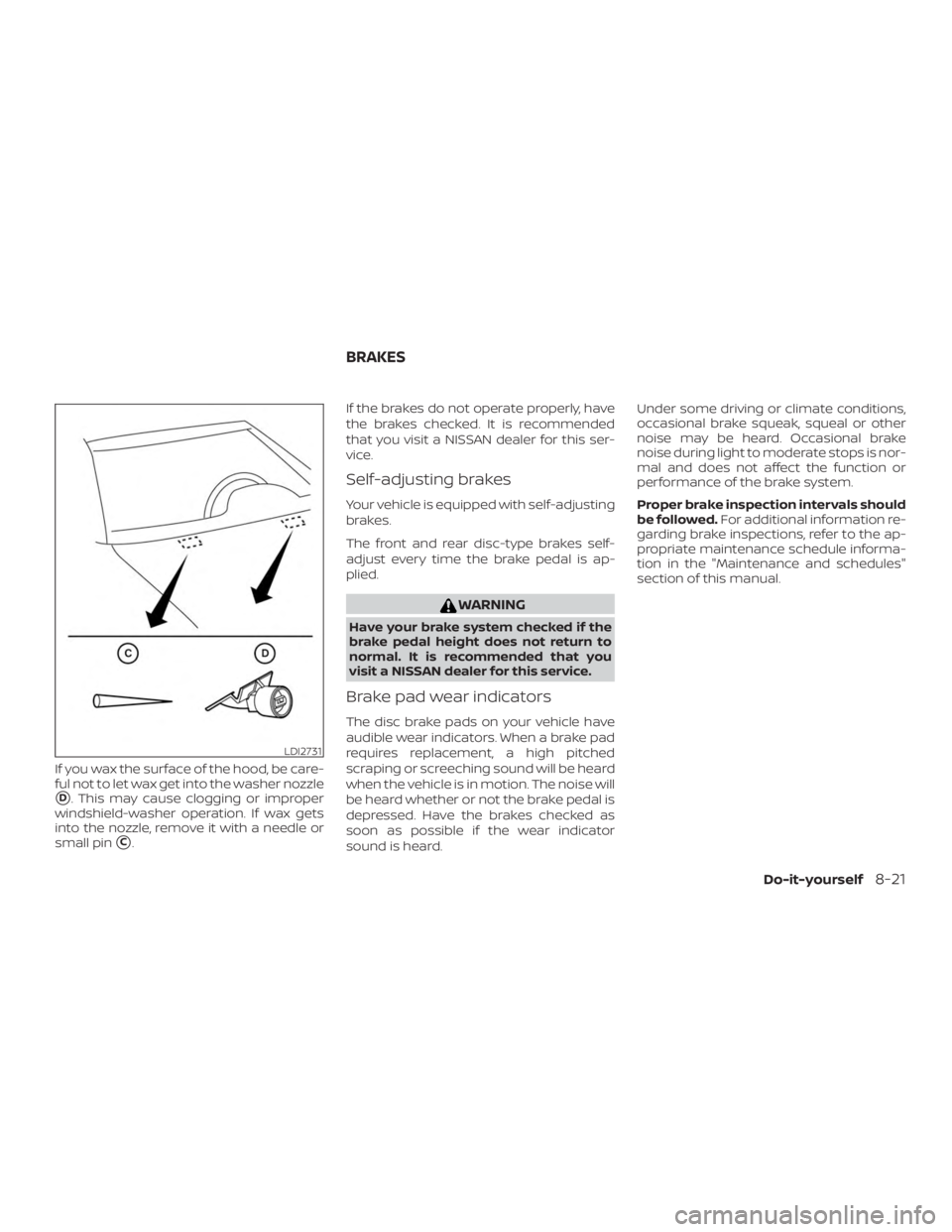 NISSAN ALTIMA SL 2018  Owners Manual If you wax the surface of the hood, be care-
ful not to let wax get into the washer nozzle
D. This may cause clogging or improper
windshield-washer operation. If wax gets
into the nozzle, remove it w