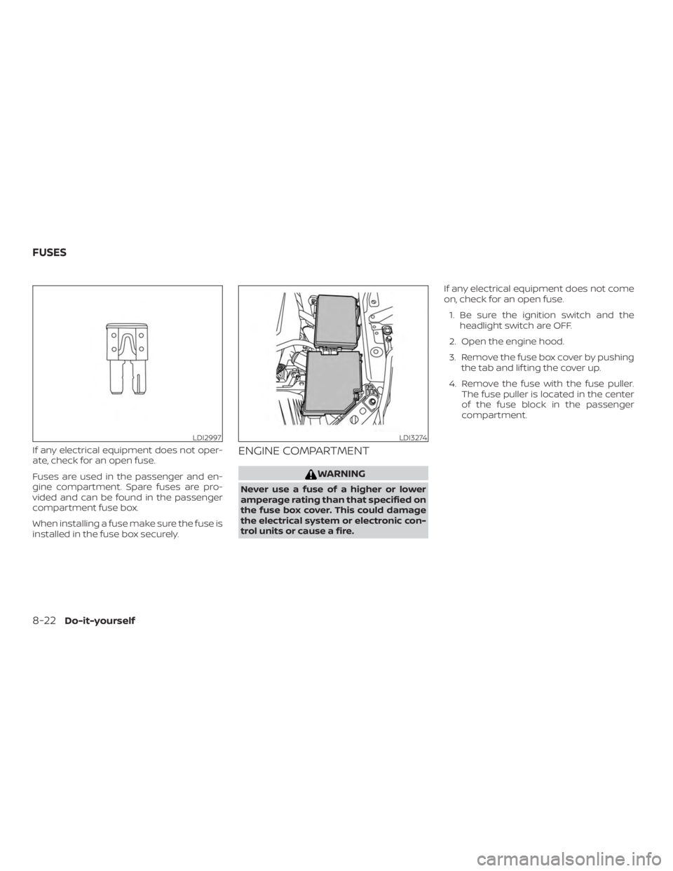 NISSAN ALTIMA SL 2018  Owners Manual If any electrical equipment does not oper-
ate, check for an open fuse.
Fuses are used in the passenger and en-
gine compartment. Spare fuses are pro-
vided and can be found in the passenger
compartme