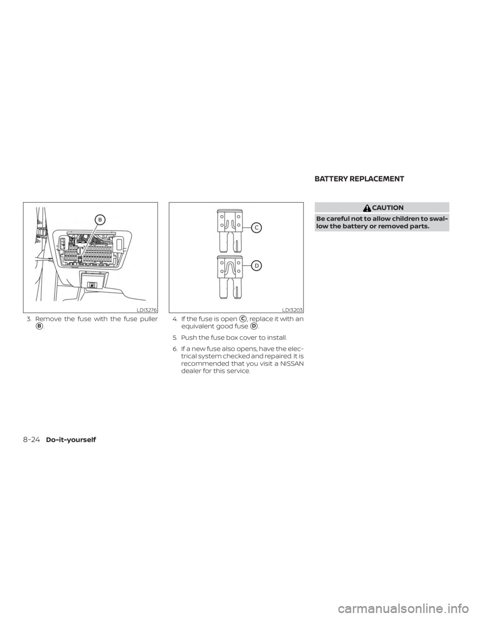 NISSAN ALTIMA SL 2018  Owners Manual 3. Remove the fuse with the fuse puller
B.4. If the fuse is openC, replace it with an
equivalent good fuse
D.
5. Push the fuse box cover to install.
6. If a new fuse also opens, have the elec- tric