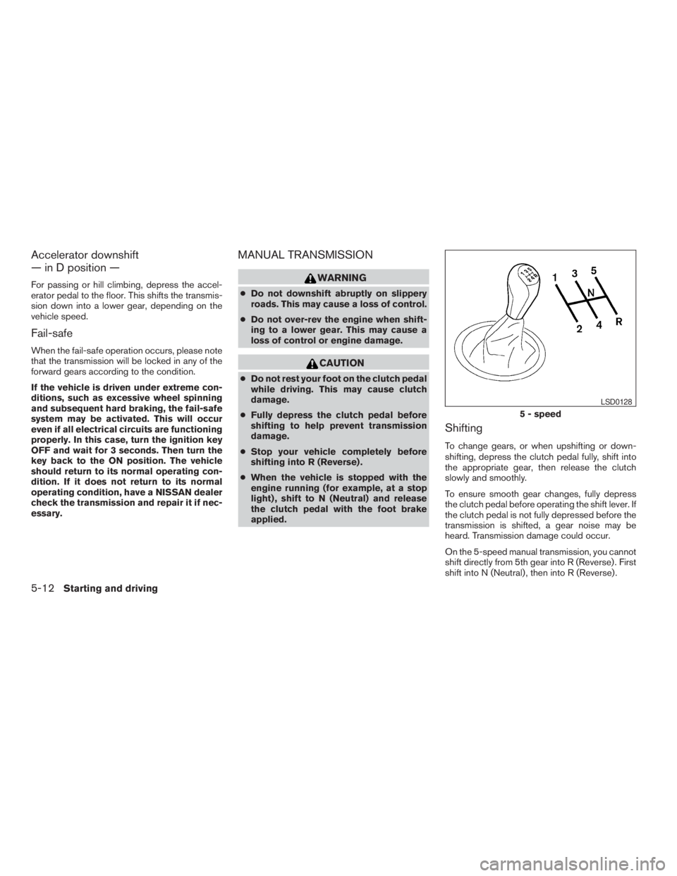 NISSAN ALTIMA 3,5 SE 2005  Owners Manual CAUTION
cDo not rest your foot on the clutch pedal
while driving. This may cause clutch
damage.
cFully depress the clutch pedal before
shifting to help prevent transmission
damage.
cStop your vehicle 