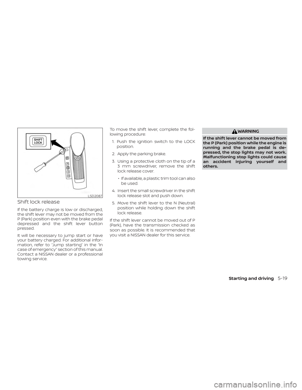 NISSAN ALTIMA SV 2018 Owners Manual Shif t lock release
If the battery charge is low or discharged,
the shif t lever may not be moved from the
P (Park) position even with the brake pedal
depressed and the shif t lever button
pressed.
It NISSAN ALTIMA SV 2018 Owners Manual Shif t lock release
If the battery charge is low or discharged,
the shif t lever may not be moved from the
P (Park) position even with the brake pedal
depressed and the shif t lever button
pressed.
It