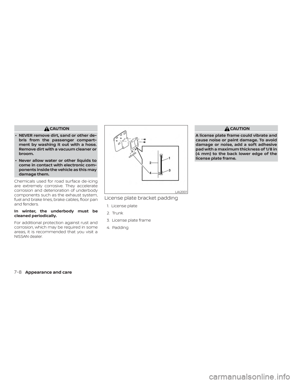 NISSAN ALTIMA SV 2018  Owners Manual CAUTION
∙ NEVER remove dirt, sand or other de-bris from the passenger compart-
ment by washing it out with a hose.
Remove dirt with a vacuum cleaner or
broom.
∙ Never allow water or other liquids 
