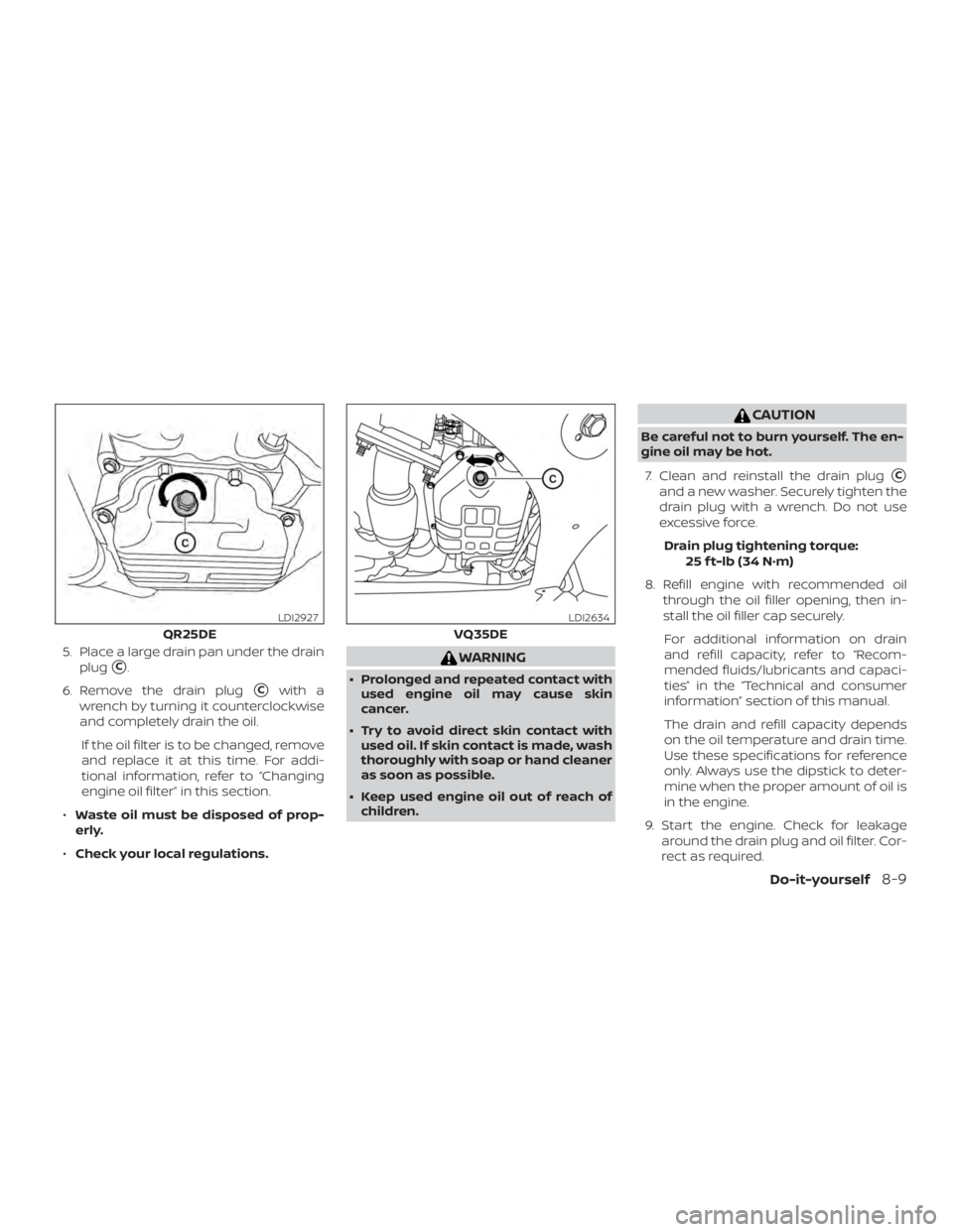 NISSAN ALTIMA SV 2018  Owners Manual 5. Place a large drain pan under the drainplug
C.
6. Remove the drain plug
Cwith a
wrench by turning it counterclockwise
and completely drain the oil.
If the oil filter is to be changed, remove
and 