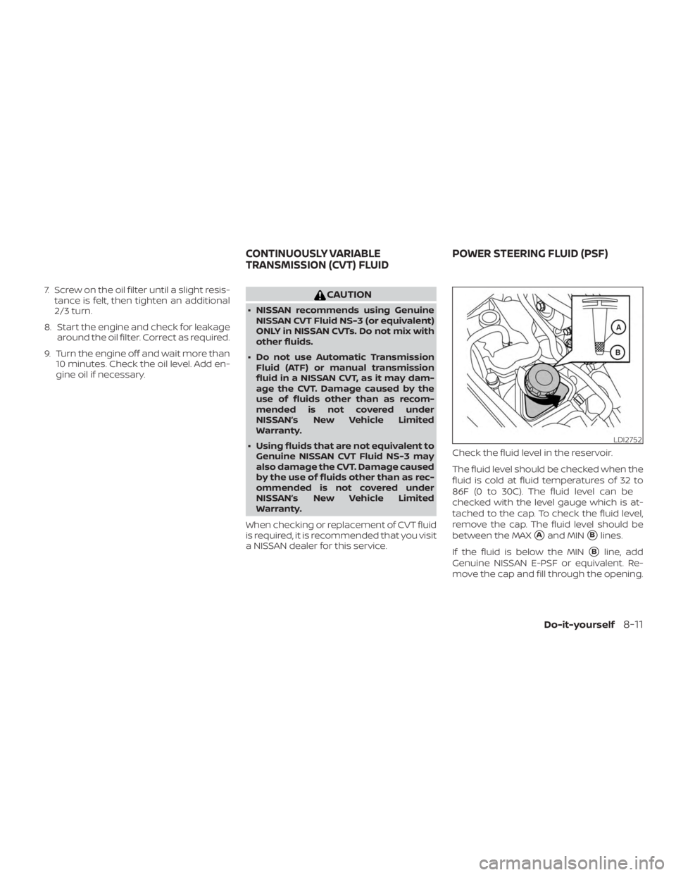 NISSAN ALTIMA SV 2018  Owners Manual 7. Screw on the oil filter until a slight resis-tance is felt, then tighten an additional
2/3 turn.
8. Start the engine and check for leakage around the oil filter. Correct as required.
9. Turn the en