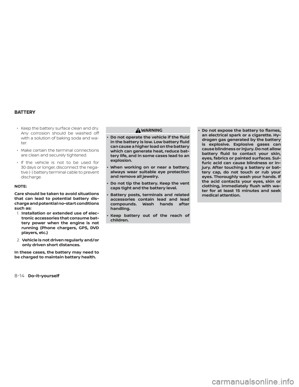 NISSAN ALTIMA SV 2018  Owners Manual ∙ Keep the battery surface clean and dry.Any corrosion should be washed off
with a solution of baking soda and wa-
ter.
∙ Make certain the terminal connections are clean and securely tightened.
