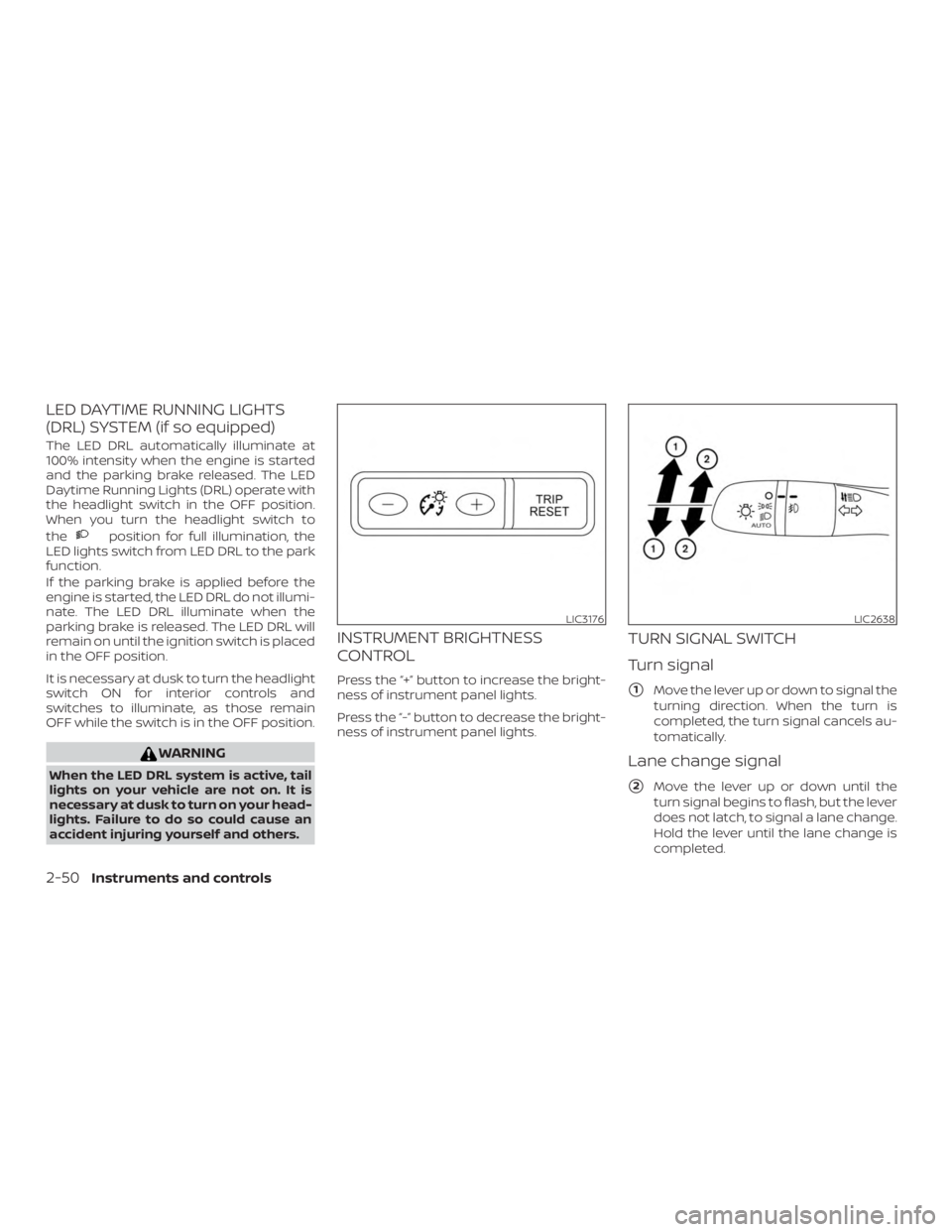 NISSAN ALTIMA 2022  Owners Manual LED DAYTIME RUNNING LIGHTS
(DRL) SYSTEM (if so equipped)
The LED DRL automatically illuminate at
100% intensity when the engine is started
and the parking brake released. The LED
Daytime Running Light