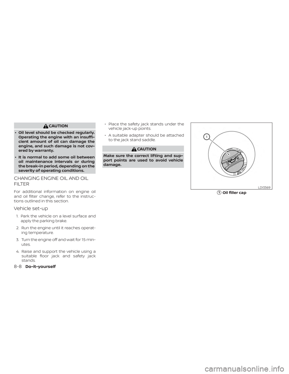 NISSAN ALTIMA 2022  Owners Manual CAUTION
∙ Oil level should be checked regularly.Operating the engine with an insuffi-
cient amount of oil can damage the
engine, and such damage is not cov-
ered by warranty.
∙ It is normal to add