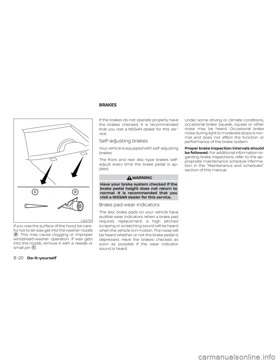NISSAN ALTIMA 2022  Owners Manual If you wax the surface of the hood, be care-
ful not to let wax get into the washer nozzle
D. This may cause clogging or improper
windshield-washer operation. If wax gets
into the nozzle, remove it w