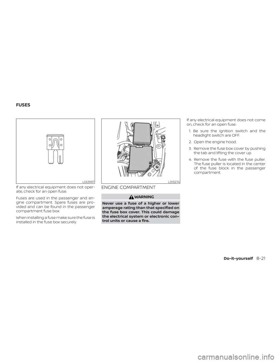 NISSAN ALTIMA 2022  Owners Manual If any electrical equipment does not oper-
ate, check for an open fuse.
Fuses are used in the passenger and en-
gine compartment. Spare fuses are pro-
vided and can be found in the passenger
compartme