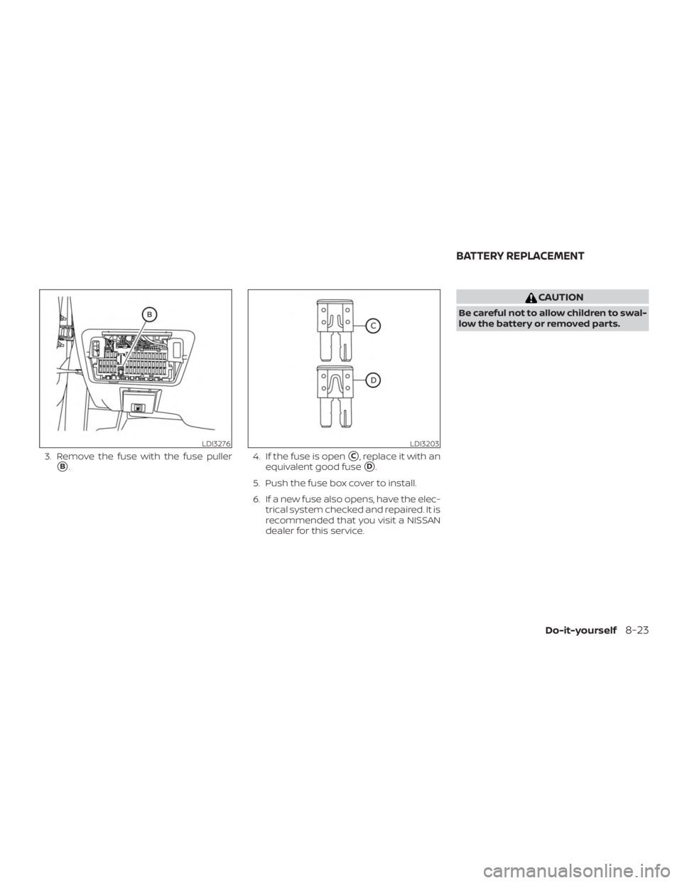 NISSAN ALTIMA 2022  Owners Manual 3. Remove the fuse with the fuse puller
B.4. If the fuse is openC, replace it with an
equivalent good fuse
D.
5. Push the fuse box cover to install.
6. If a new fuse also opens, have the elec- tric