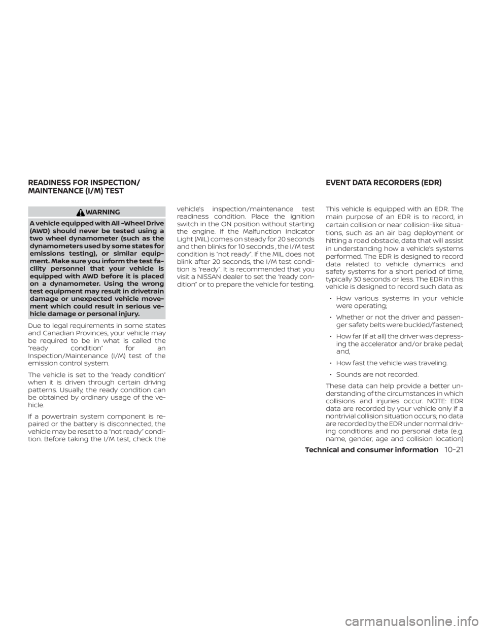 NISSAN ALTIMA 2021  Owners Manual WARNING
A vehicle equipped with All -Wheel Drive
(AWD) should never be tested using a
two wheel dynamometer (such as the
dynamometers used by some states for
emissions testing), or similar equip-
ment