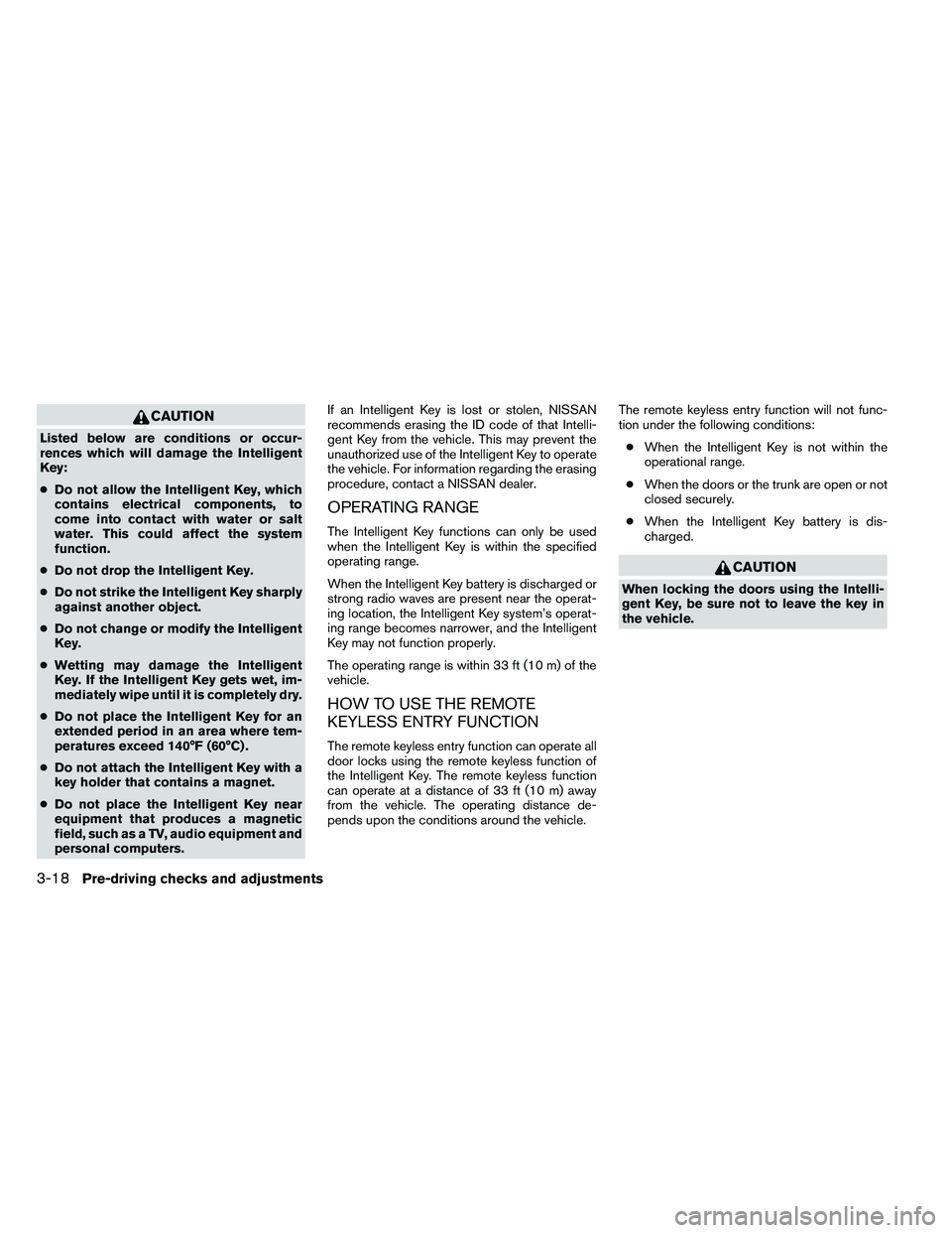 NISSAN ALTIMA 2012  Owners Manual CAUTION
Listed below are conditions or occur-
rences which will damage the Intelligent
Key:
●Do not allow the Intelligent Key, which
contains electrical components, to
come into contact with water o