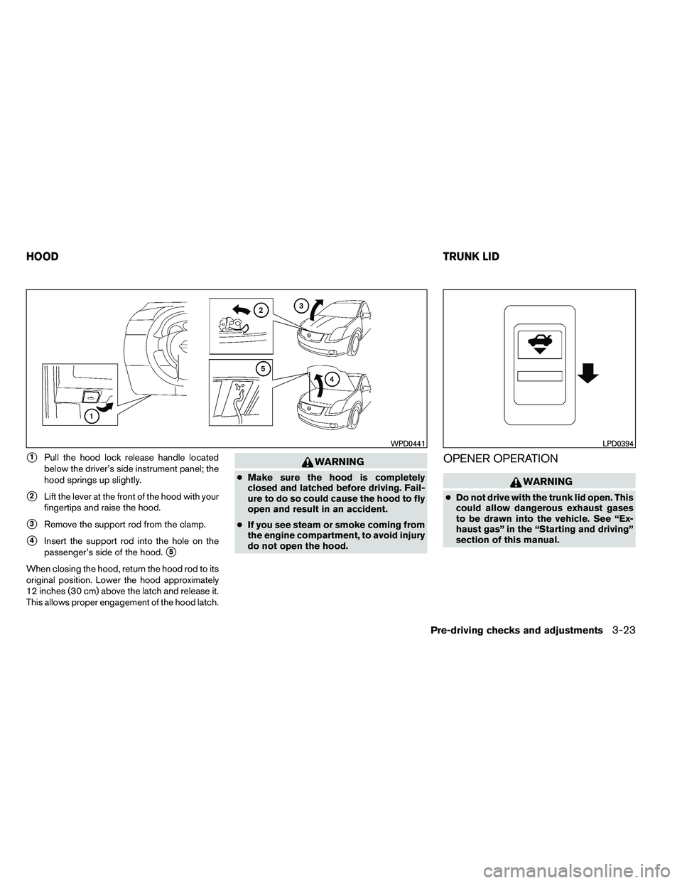 NISSAN ALTIMA 2012  Owners Manual 1Pull the hood lock release handle located
below the driver’s side instrument panel; the
hood springs up slightly.
2Lift the lever at the front of the hood with your
fingertips and raise the hood.