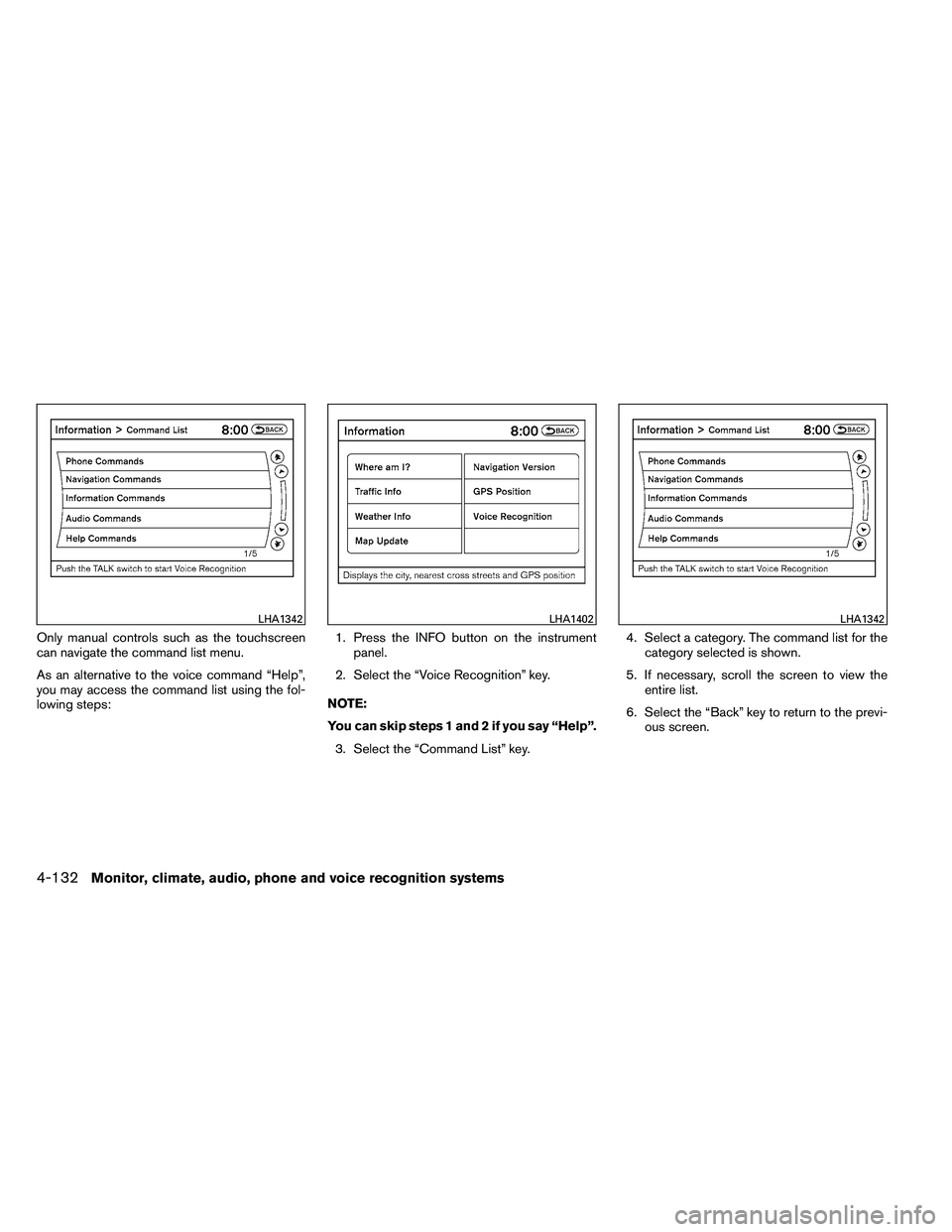 NISSAN ALTIMA 2012  Owners Manual Only manual controls such as the touchscreen
can navigate the command list menu.
As an alternative to the voice command “Help”,
you may access the command list using the fol-
lowing steps:1. Press