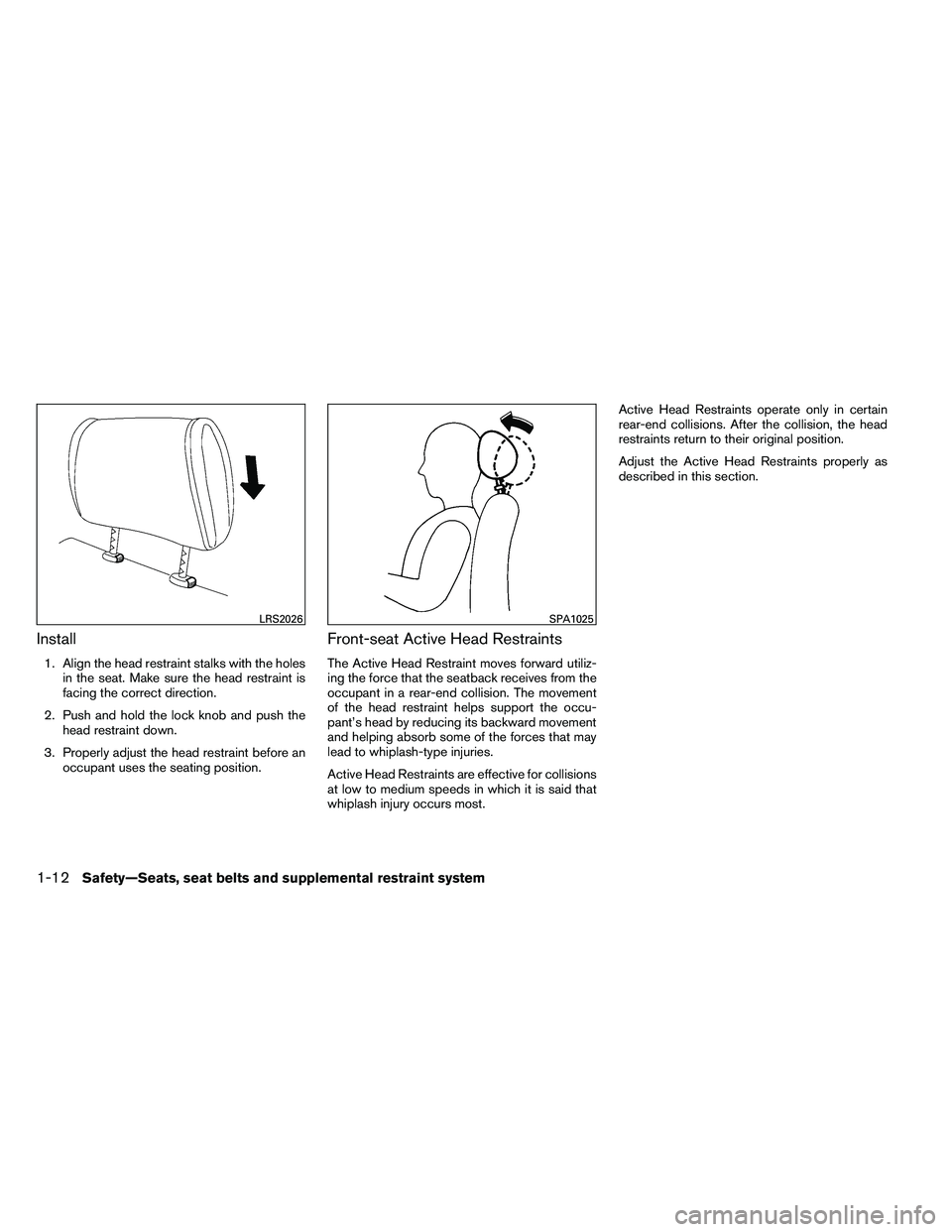 NISSAN ALTIMA 2012 Owners Guide Install
1. Align the head restraint stalks with the holesin the seat. Make sure the head restraint is
facing the correct direction.
2. Push and hold the lock knob and push the head restraint down.
3. 