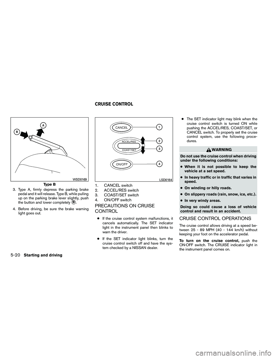 NISSAN ALTIMA 2012  Owners Manual 3. Type A, firmly depress the parking brakepedal and it will release. Type B, while pulling
up on the parking brake lever slightly, push
the button and lower completely
B.
4. Before driving, be sure 