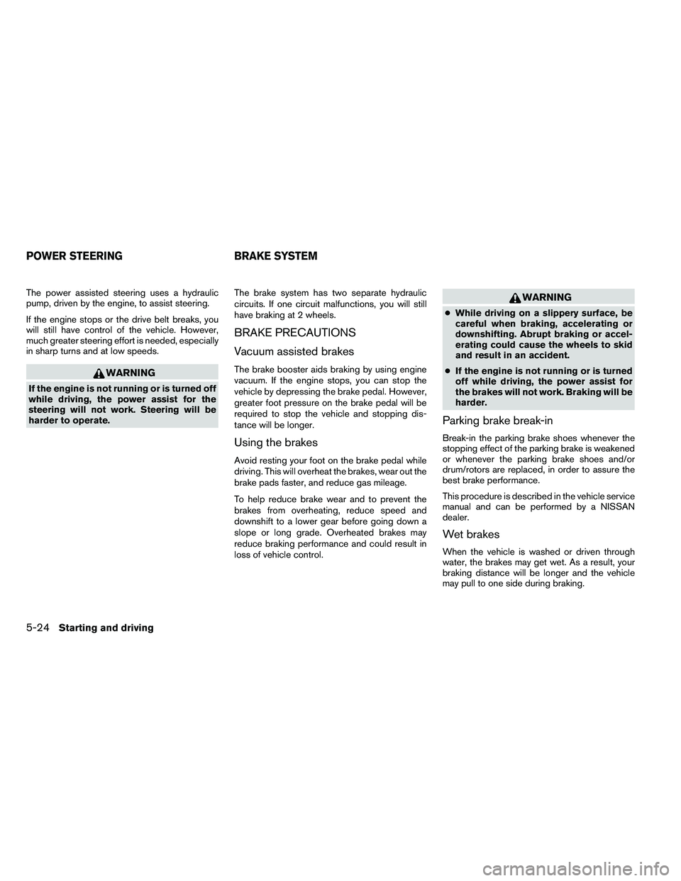 NISSAN ALTIMA 2012  Owners Manual The power assisted steering uses a hydraulic
pump, driven by the engine, to assist steering.
If the engine stops or the drive belt breaks, you
will still have control of the vehicle. However,
much gre