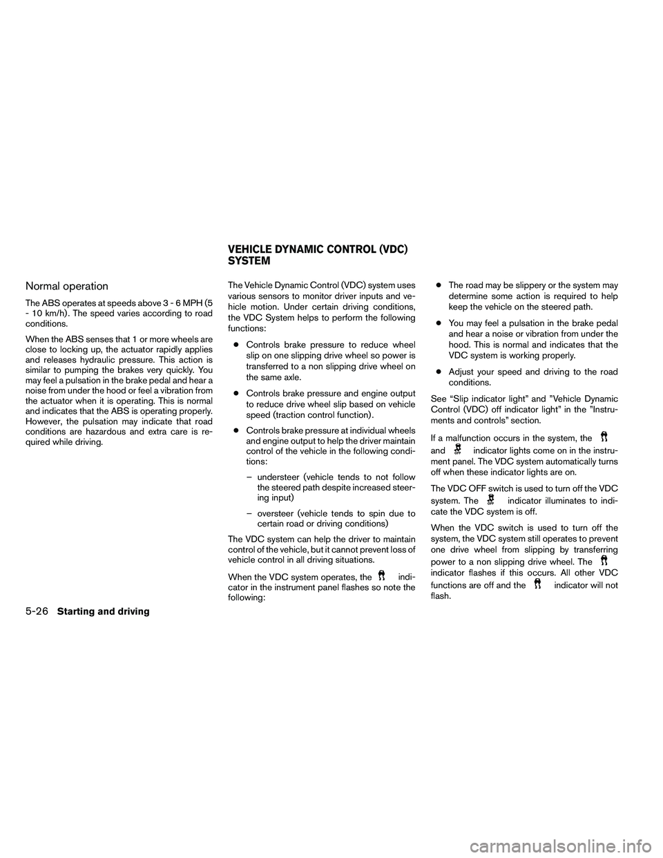 NISSAN ALTIMA 2012  Owners Manual Normal operation
The ABS operates at speeds above3-6MPH(5
- 10 km/h) . The speed varies according to road
conditions.
When the ABS senses that 1 or more wheels are
close to locking up, the actuator ra