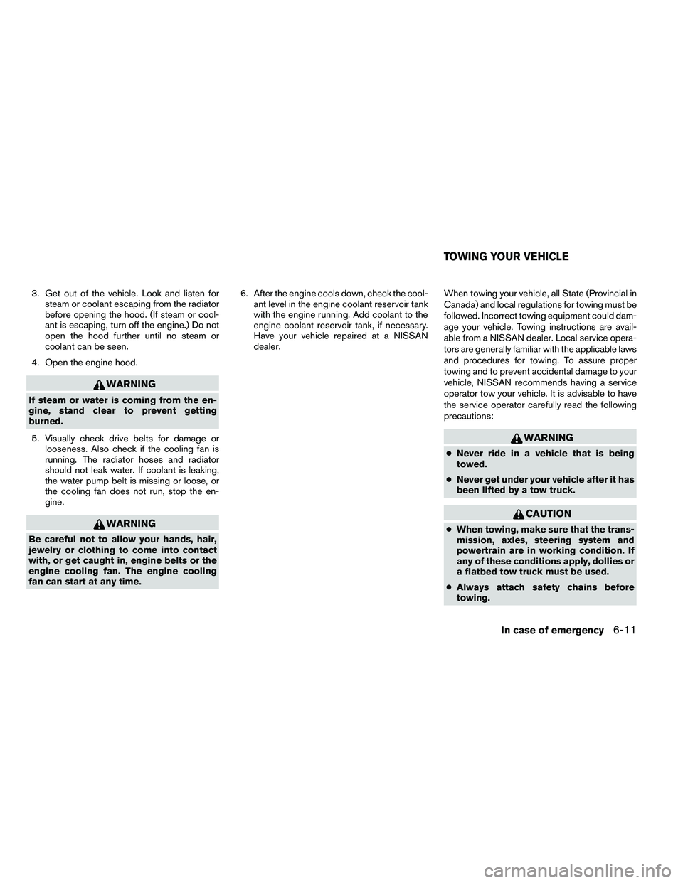 NISSAN ALTIMA 2012  Owners Manual 3. Get out of the vehicle. Look and listen forsteam or coolant escaping from the radiator
before opening the hood. (If steam or cool-
ant is escaping, turn off the engine.) Do not
open the hood furthe
