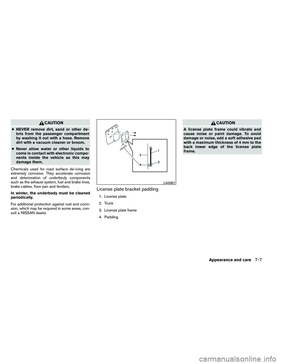 NISSAN ALTIMA 2012  Owners Manual CAUTION
●NEVER remove dirt, sand or other de-
bris from the passenger compartment
by washing it out with a hose. Remove
dirt with a vacuum cleaner or broom.
● Never allow water or other liquids to