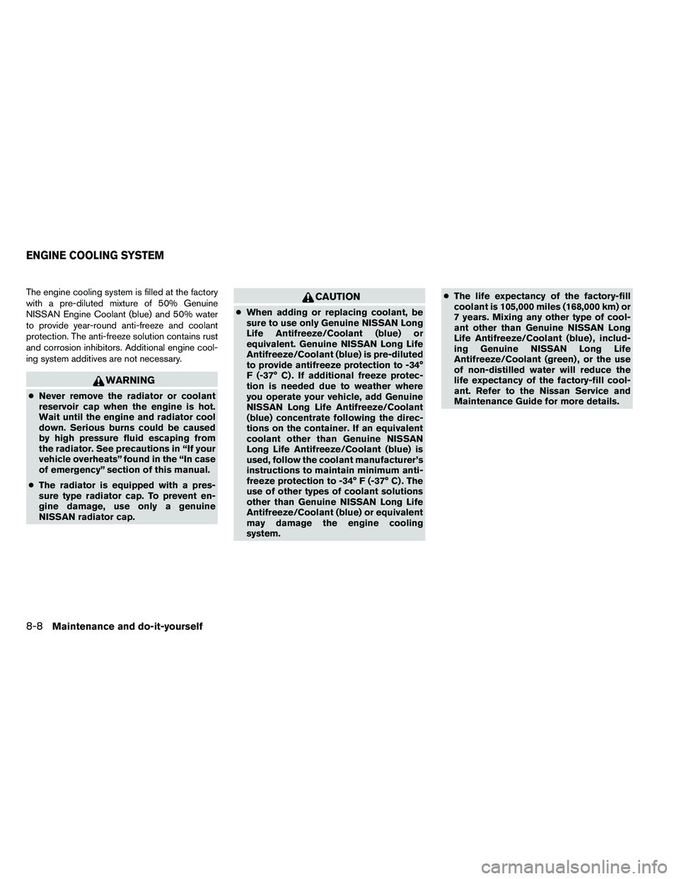 NISSAN ALTIMA 2012  Owners Manual The engine cooling system is filled at the factory
with a pre-diluted mixture of 50% Genuine
NISSAN Engine Coolant (blue) and 50% water
to provide year-round anti-freeze and coolant
protection. The an