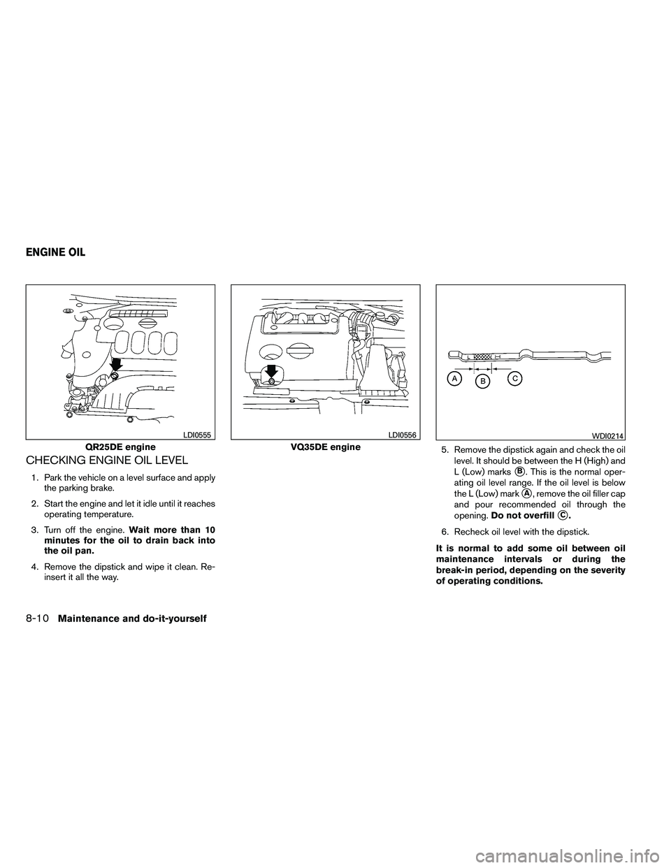 NISSAN ALTIMA 2012  Owners Manual CHECKING ENGINE OIL LEVEL
1. Park the vehicle on a level surface and applythe parking brake.
2. Start the engine and let it idle until it reaches operating temperature.
3. Turn off the engine. Wait mo